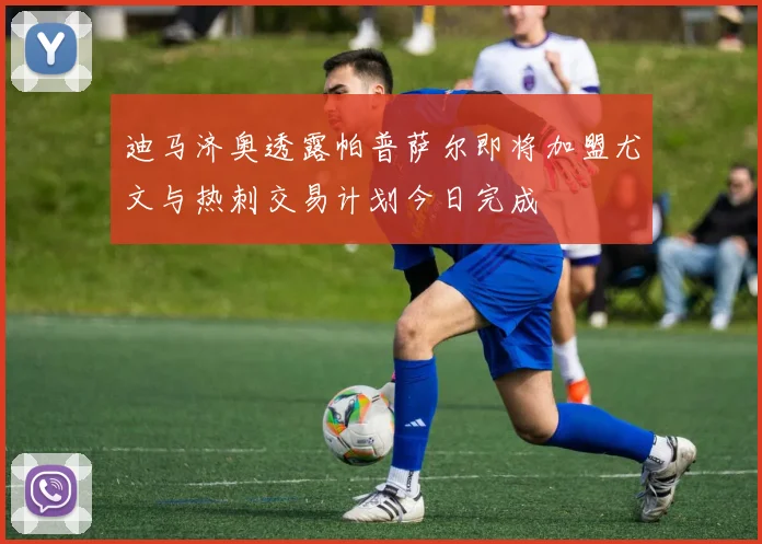 迪马济奥透露帕普萨尔即将加盟尤文与热刺交易计划今日完成