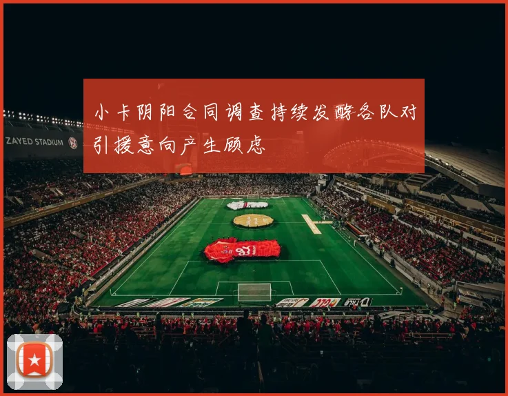 小卡阴阳合同调查持续发酵各队对引援意向产生顾虑