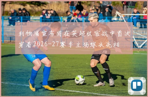 利物浦宣布将在英超收官战中首次穿着2026-27赛季主场球衣亮相