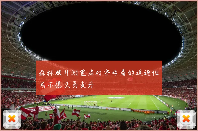 森林狼计划重启对字母哥的追逐但或不愿交易麦丹