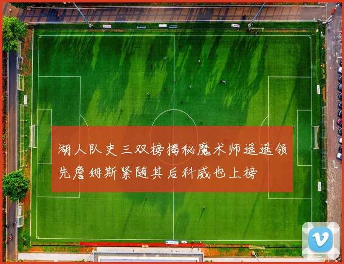 湖人队史三双榜揭秘魔术师遥遥领先詹姆斯紧随其后科威也上榜