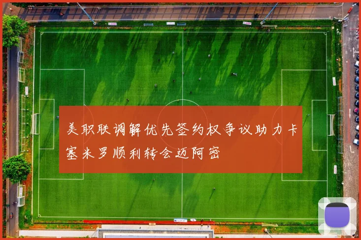 美职联调解优先签约权争议助力卡塞米罗顺利转会迈阿密