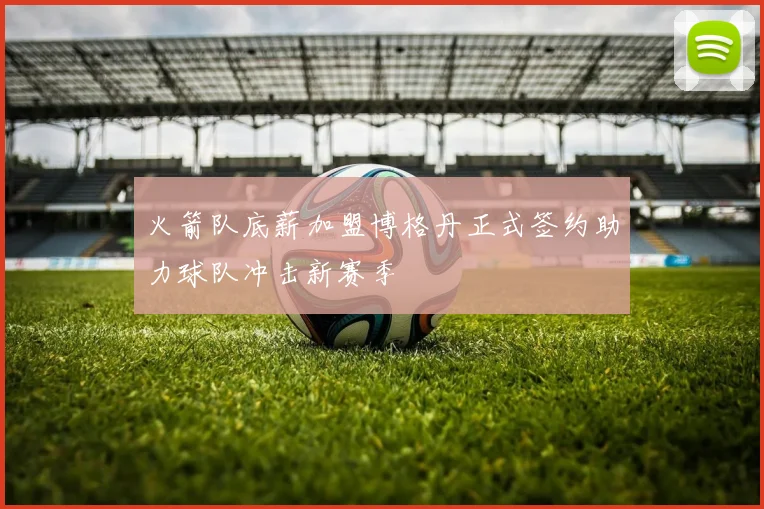 火箭队底薪加盟博格丹正式签约助力球队冲击新赛季
