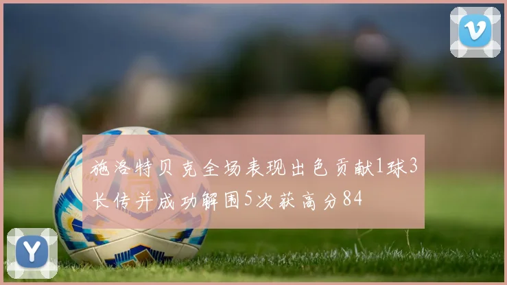 施洛特贝克全场表现出色贡献1球3长传并成功解围5次获高分84