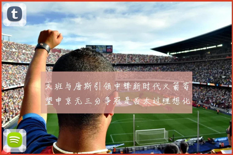文班与唐斯引领中锋新时代火箭寄望申京无三分争冠是否太过理想化