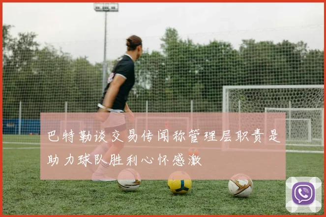 巴特勒谈交易传闻称管理层职责是助力球队胜利心怀感激