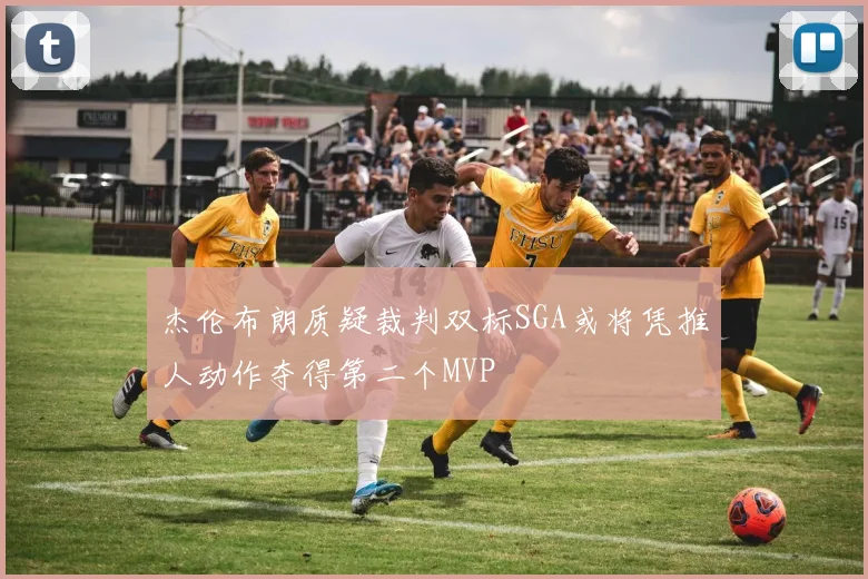 杰伦布朗质疑裁判双标SGA或将凭推人动作夺得第二个MVP