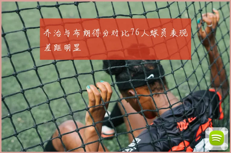 乔治与布朗得分对比76人球员表现差距明显