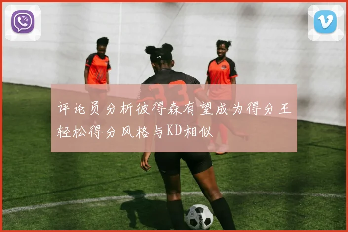 评论员分析彼得森有望成为得分王轻松得分风格与KD相似