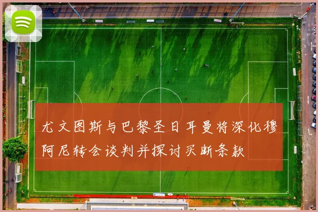 尤文图斯与巴黎圣日耳曼将深化穆阿尼转会谈判并探讨买断条款