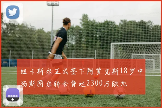 纽卡斯尔正式签下阿贾克斯18岁中场斯图尔转会费达2300万欧元