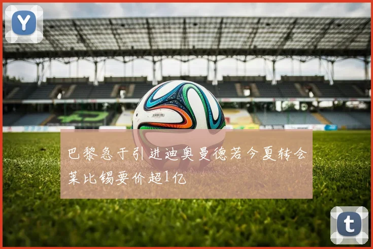 巴黎急于引进迪奥曼德若今夏转会莱比锡要价超1亿