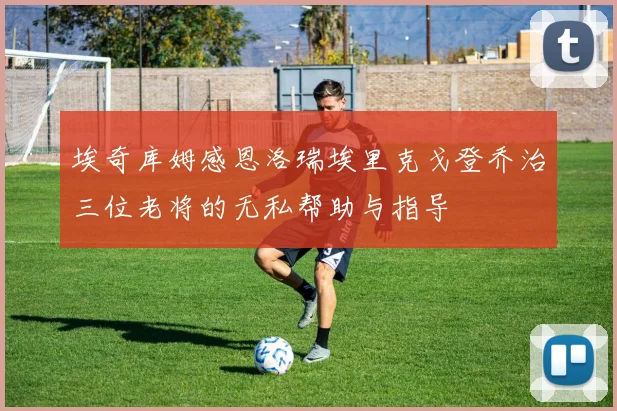 埃奇库姆感恩洛瑞埃里克戈登乔治三位老将的无私帮助与指导